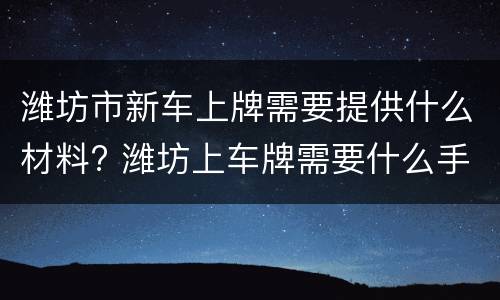 潍坊市新车上牌需要提供什么材料? 潍坊上车牌需要什么手续