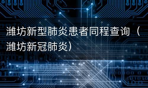 潍坊新型肺炎患者同程查询（潍坊新冠肺炎）
