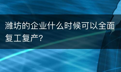 潍坊的企业什么时候可以全面复工复产？