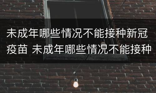 未成年哪些情况不能接种新冠疫苗 未成年哪些情况不能接种新冠疫苗第三针