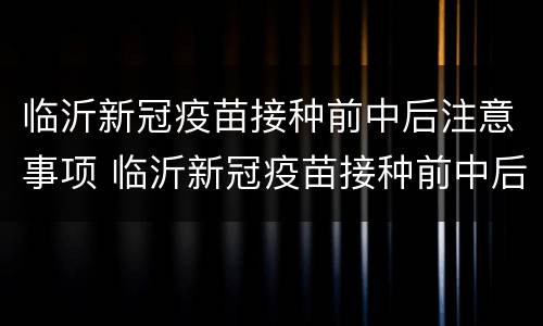 临沂新冠疫苗接种前中后注意事项 临沂新冠疫苗接种前中后注意事项有哪些