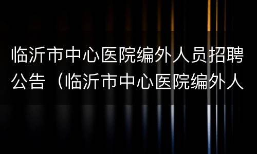 临沂市中心医院编外人员招聘公告（临沂市中心医院编外人员招聘公告网）