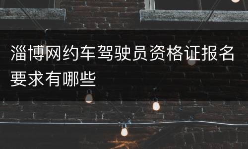 淄博网约车驾驶员资格证报名要求有哪些