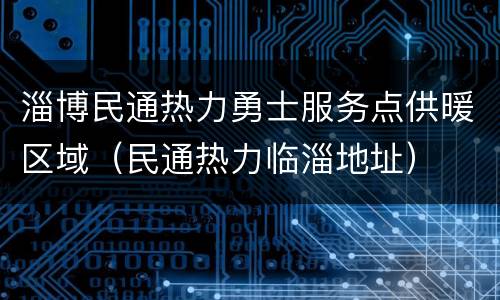 淄博民通热力勇士服务点供暖区域（民通热力临淄地址）