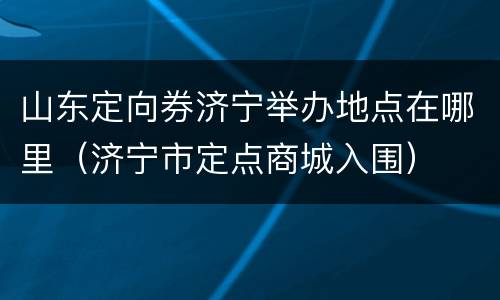 山东定向券济宁举办地点在哪里（济宁市定点商城入围）