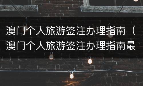 澳门个人旅游签注办理指南（澳门个人旅游签注办理指南最新）