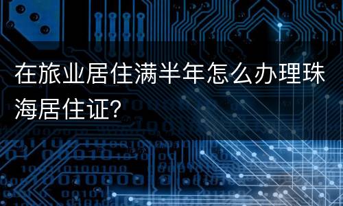 在旅业居住满半年怎么办理珠海居住证？
