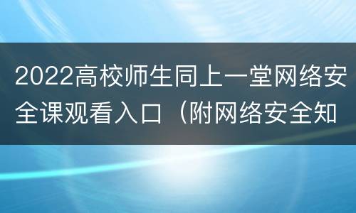 2022高校师生同上一堂网络安全课观看入口（附网络安全知识答题）