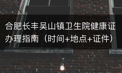 合肥长丰吴山镇卫生院健康证办理指南（时间+地点+证件）