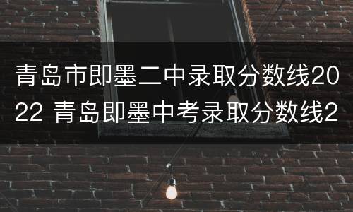 青岛市即墨二中录取分数线2022 青岛即墨中考录取分数线2020