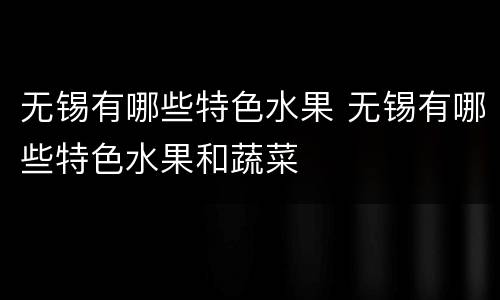 无锡有哪些特色水果 无锡有哪些特色水果和蔬菜