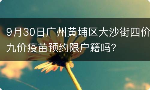 9月30日广州黄埔区大沙街四价九价疫苗预约限户籍吗？