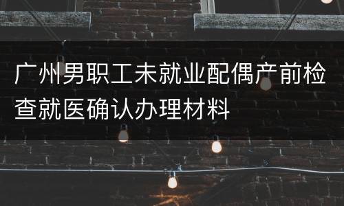 广州男职工未就业配偶产前检查就医确认办理材料