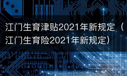 江门生育津贴2021年新规定（江门生育险2021年新规定）