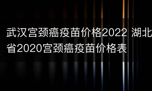 武汉宫颈癌疫苗价格2022 湖北省2020宫颈癌疫苗价格表