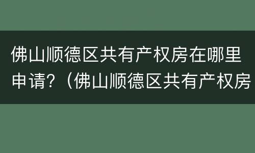 佛山顺德区共有产权房在哪里申请?（佛山顺德区共有产权房在哪里申请摇号）