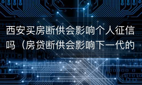 西安买房断供会影响个人征信吗（房贷断供会影响下一代的征信吗）