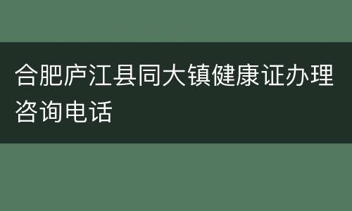 合肥庐江县同大镇健康证办理咨询电话