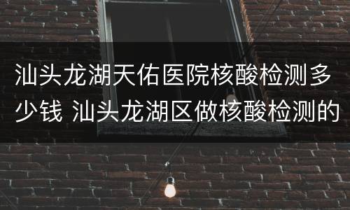 汕头龙湖天佑医院核酸检测多少钱 汕头龙湖区做核酸检测的医院