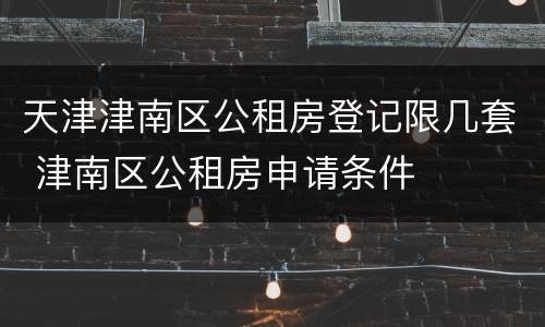 天津津南区公租房登记限几套 津南区公租房申请条件