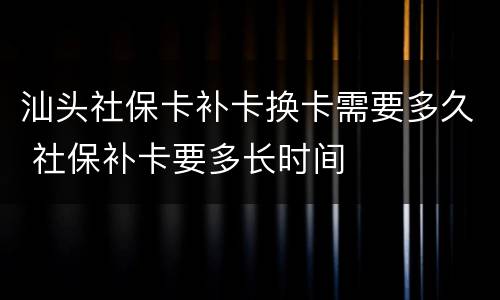 汕头社保卡补卡换卡需要多久 社保补卡要多长时间
