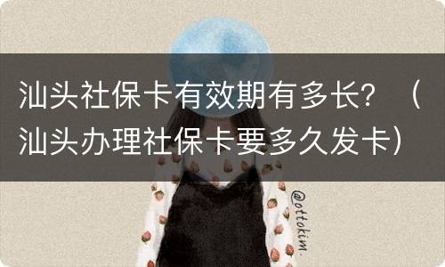 汕头社保卡有效期有多长？（汕头办理社保卡要多久发卡）