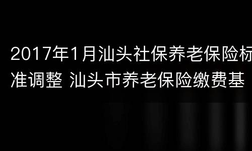 2017年1月汕头社保养老保险标准调整 汕头市养老保险缴费基数