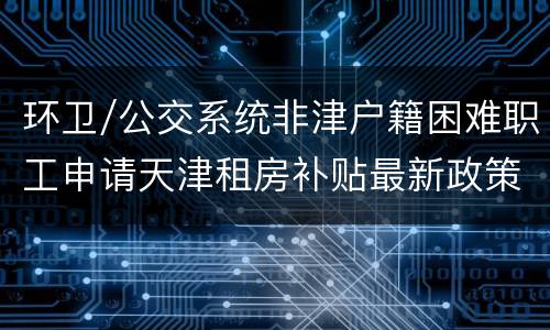 环卫/公交系统非津户籍困难职工申请天津租房补贴最新政策
