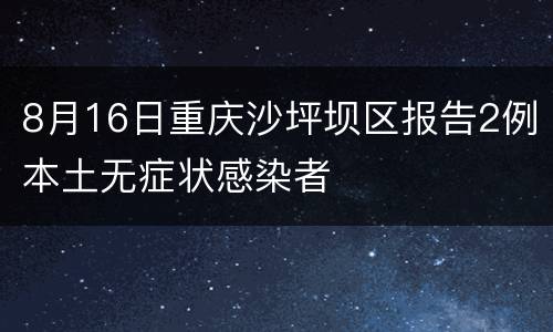 8月16日重庆沙坪坝区报告2例本土无症状感染者