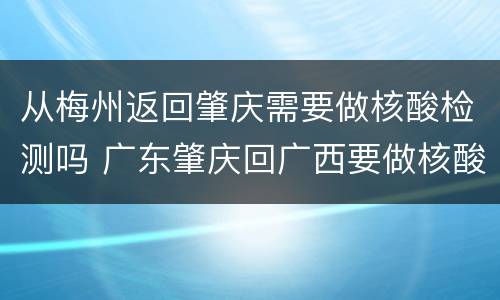 从梅州返回肇庆需要做核酸检测吗 广东肇庆回广西要做核酸检测吗