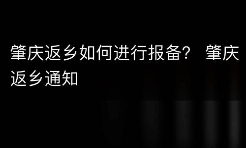 肇庆返乡如何进行报备？ 肇庆返乡通知