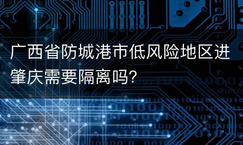 广西省防城港市低风险地区进肇庆需要隔离吗？