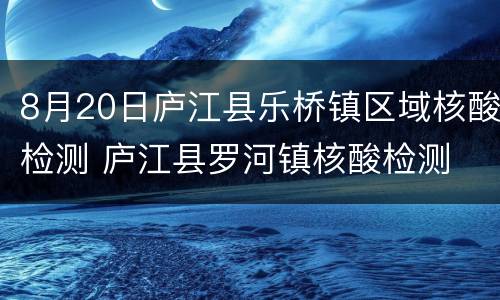 8月20日庐江县乐桥镇区域核酸检测 庐江县罗河镇核酸检测