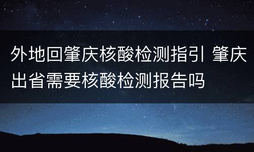 外地回肇庆核酸检测指引 肇庆出省需要核酸检测报告吗