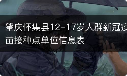 肇庆怀集县12-17岁人群新冠疫苗接种点单位信息表