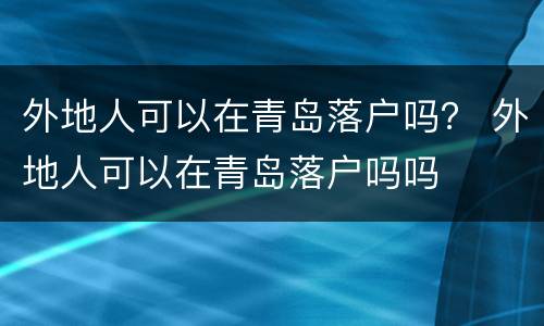 外地人可以在青岛落户吗？ 外地人可以在青岛落户吗吗