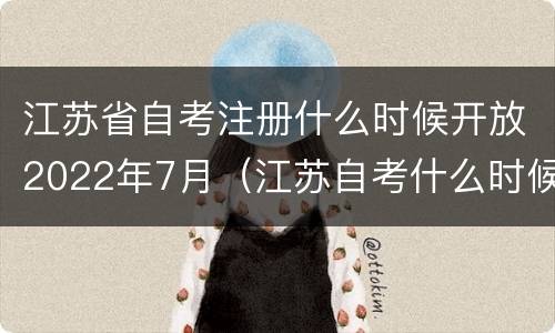 江苏省自考注册什么时候开放2022年7月（江苏自考什么时候开始报名）