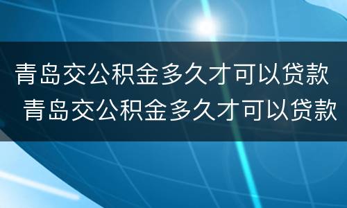 青岛交公积金多久才可以贷款 青岛交公积金多久才可以贷款买车
