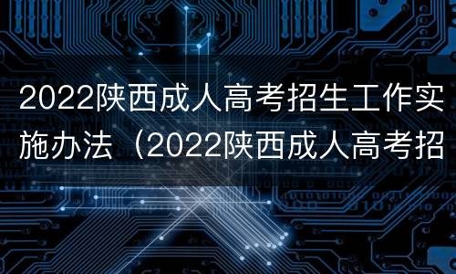 2022陕西成人高考招生工作实施办法（2022陕西成人高考招生工作实施办法是什么）