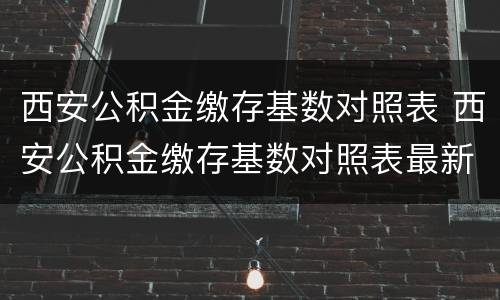 西安公积金缴存基数对照表 西安公积金缴存基数对照表最新