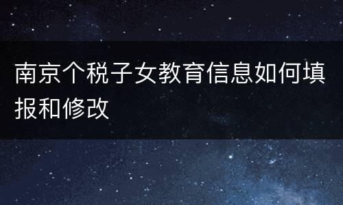 南京个税子女教育信息如何填报和修改