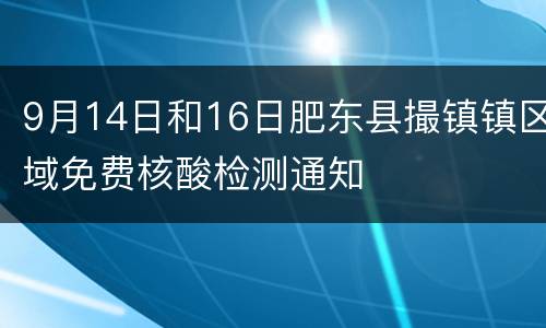 9月14日和16日肥东县撮镇镇区域免费核酸检测通知