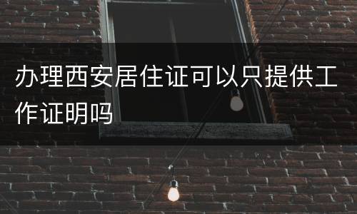 办理西安居住证可以只提供工作证明吗