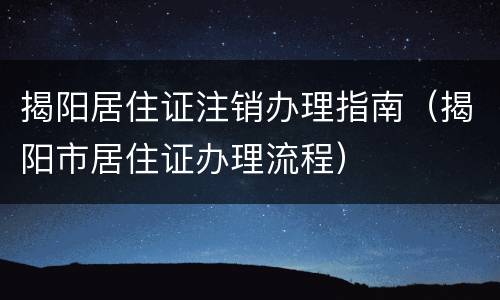 揭阳居住证注销办理指南（揭阳市居住证办理流程）
