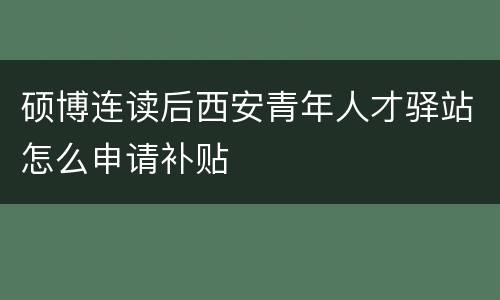 硕博连读后西安青年人才驿站怎么申请补贴