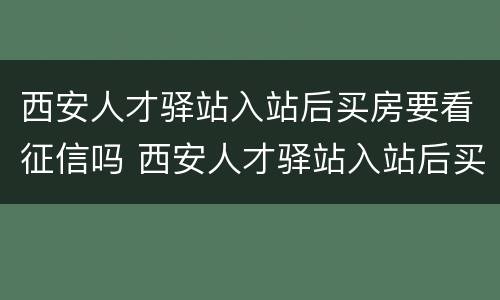 西安人才驿站入站后买房要看征信吗 西安人才驿站入站后买房要看征信吗