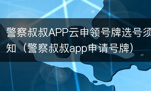 警察叔叔APP云申领号牌选号须知（警察叔叔app申请号牌）