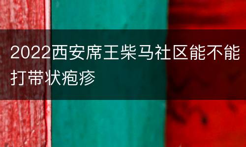 2022西安席王柴马社区能不能打带状疱疹