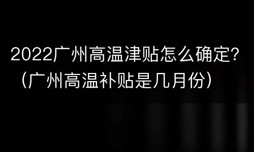 2022广州高温津贴怎么确定？（广州高温补贴是几月份）