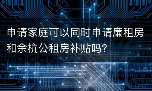 申请家庭可以同时申请廉租房和余杭公租房补贴吗？